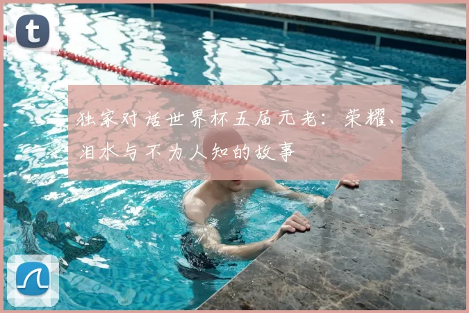 独家对话世界杯五届元老：荣耀、泪水与不为人知的故事