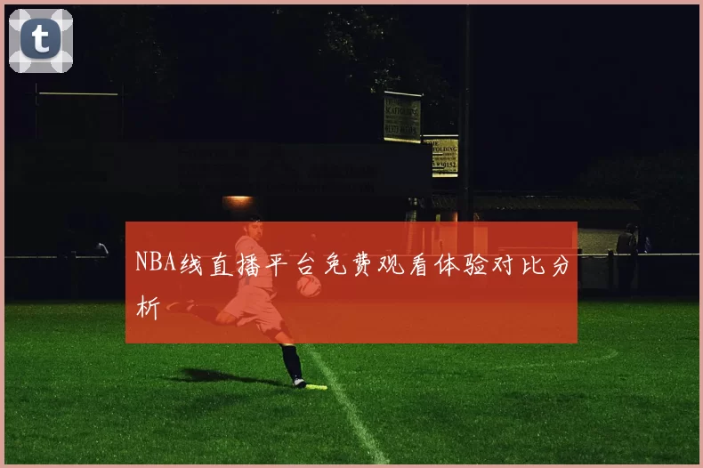 NBA线直播平台免费观看体验对比分析
