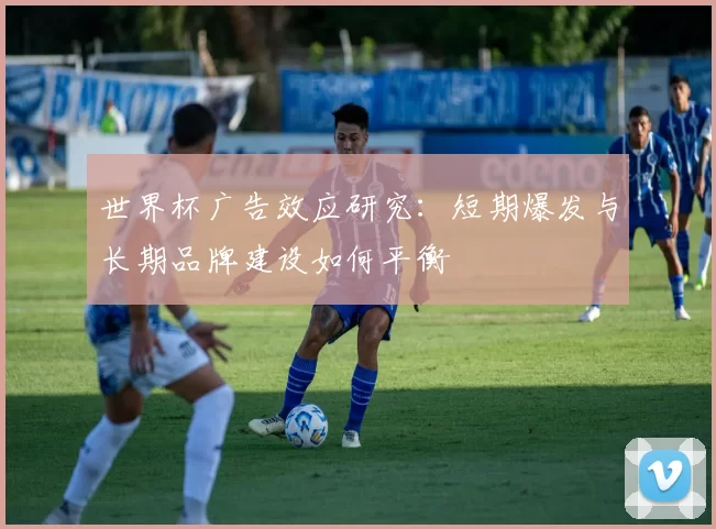 世界杯广告效应研究：短期爆发与长期品牌建设如何平衡