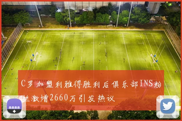 C罗加盟利雅得胜利后俱乐部INS粉丝激增2660万引发热议