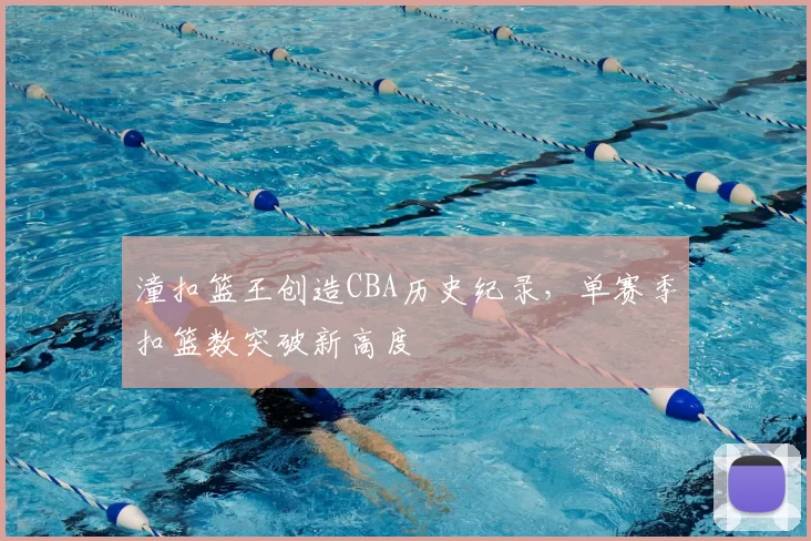 潼扣篮王创造CBA历史纪录，单赛季扣篮数突破新高度