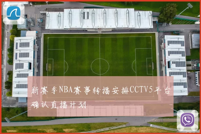 新赛季NBA赛事转播安排CCTV5平台确认直播计划