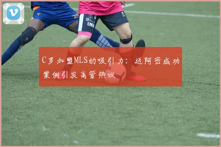 C罗加盟MLS的吸引力:迈阿密成功案例引发高管热议