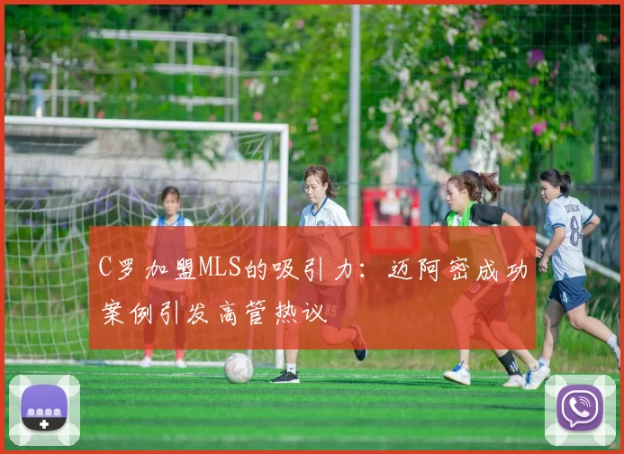 C罗加盟MLS的吸引力:迈阿密成功案例引发高管热议