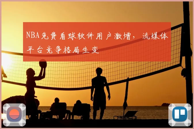 NBA免费看球软件用户激增,流媒体平台竞争格局生变