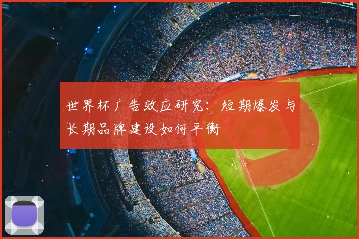 世界杯广告效应研究:短期爆发与长期品牌建设如何平衡