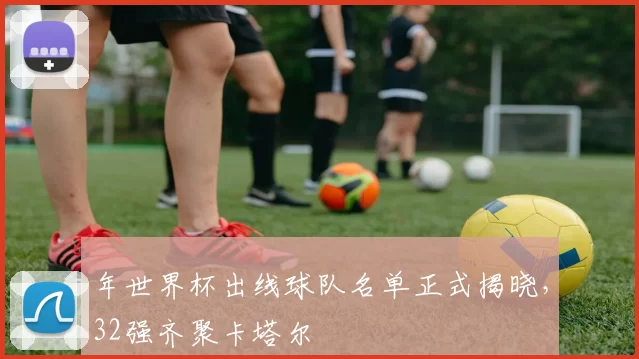 年世界杯出线球队名单正式揭晓，32强齐聚卡塔尔