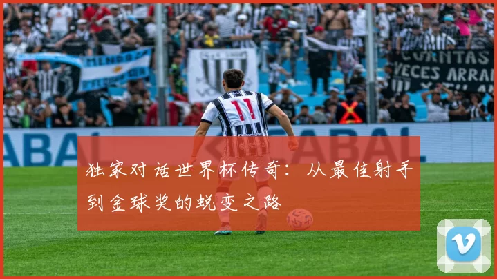 独家对话世界杯传奇：从最佳射手到金球奖的蜕变之路