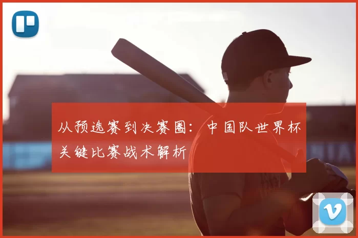 从预选赛到决赛圈：中国队世界杯关键比赛战术解析