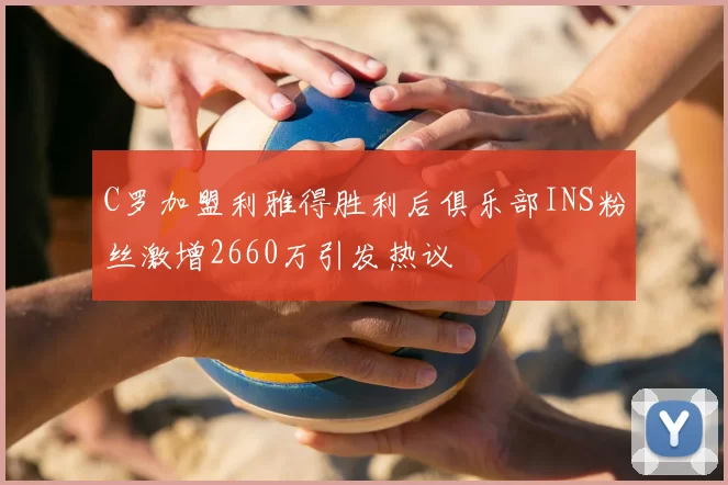 C罗加盟利雅得胜利后俱乐部INS粉丝激增2660万引发热议
