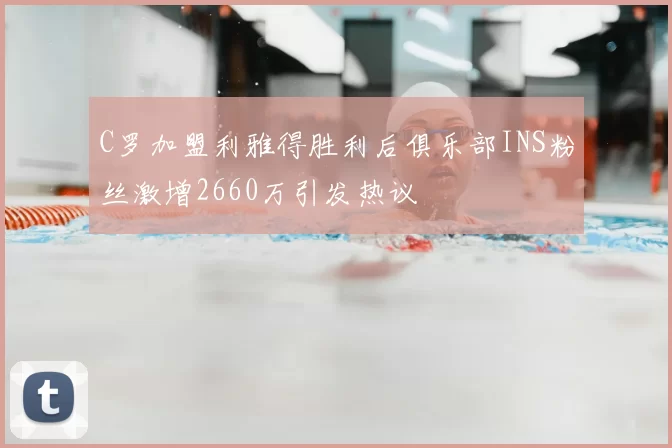 C罗加盟利雅得胜利后俱乐部INS粉丝激增2660万引发热议