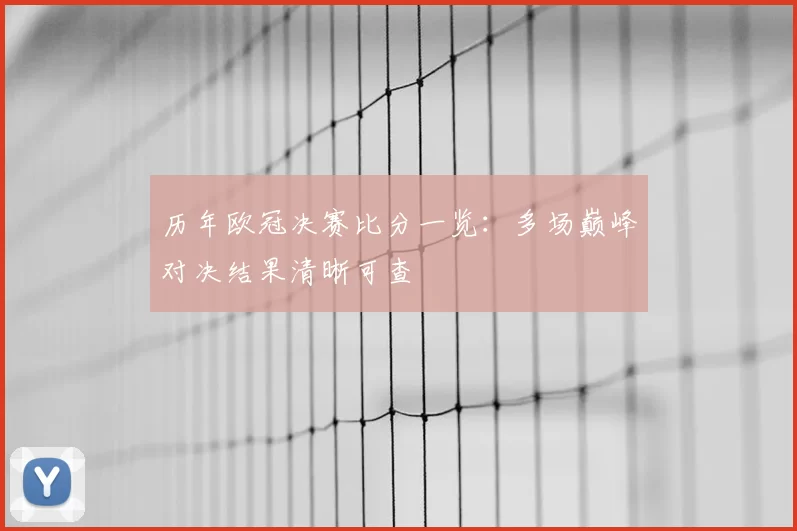历年欧冠决赛比分一览：多场巅峰对决结果清晰可查