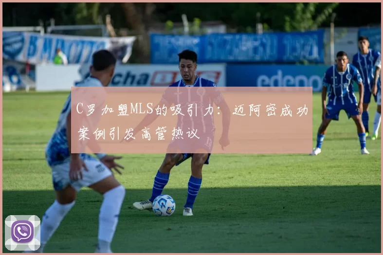 C罗加盟MLS的吸引力：迈阿密成功案例引发高管热议