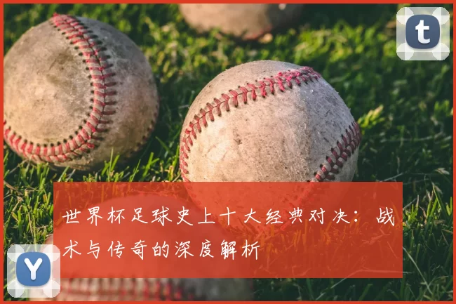 世界杯足球史上十大经典对决:战术与传奇的深度解析