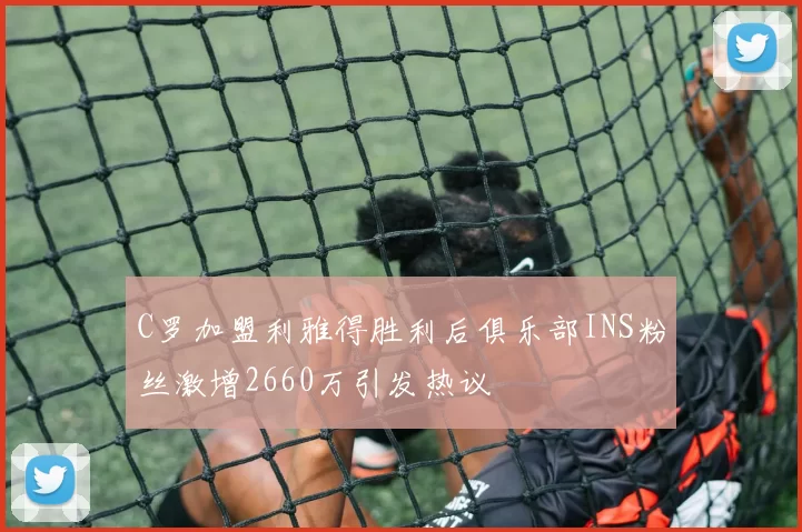 C罗加盟利雅得胜利后俱乐部INS粉丝激增2660万引发热议