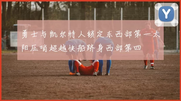 勇士与凯尔特人锁定东西部第一太阳压哨超越快船跻身西部第四