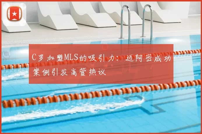 C罗加盟MLS的吸引力：迈阿密成功案例引发高管热议