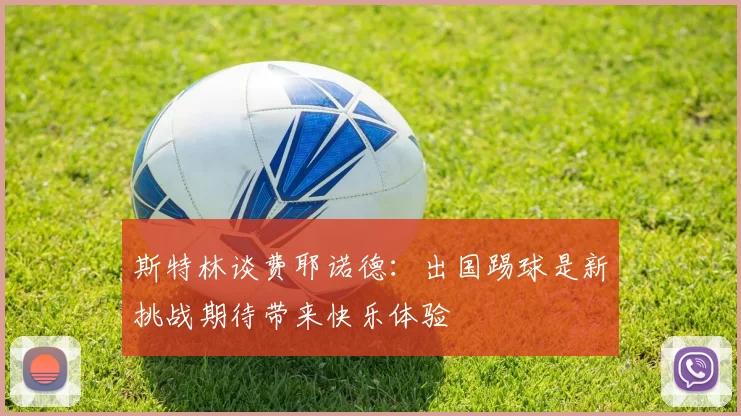 斯特林谈费耶诺德:出国踢球是新挑战期待带来快乐体验