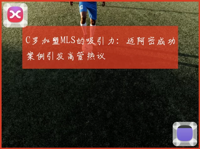 C罗加盟MLS的吸引力：迈阿密成功案例引发高管热议