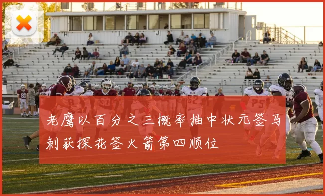 老鹰以百分之三概率抽中状元签马刺获探花签火箭第四顺位