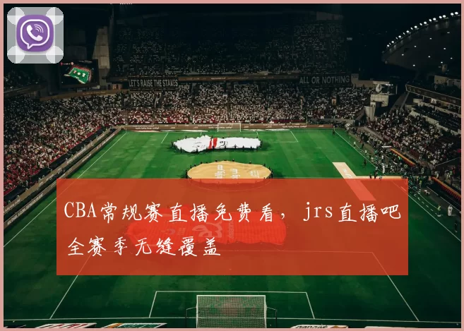 CBA常规赛直播免费看，jrs直播吧全赛季无缝覆盖