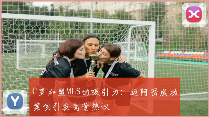 C罗加盟MLS的吸引力：迈阿密成功案例引发高管热议