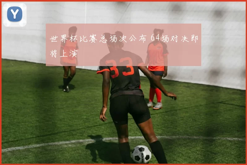 世界杯比赛总场次公布 64场对决即将上演
