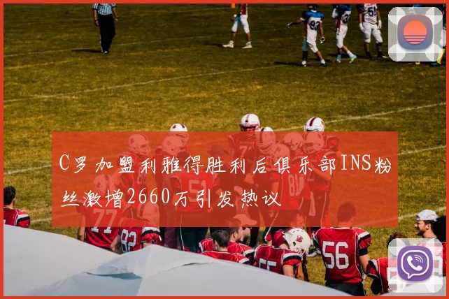 C罗加盟利雅得胜利后俱乐部INS粉丝激增2660万引发热议