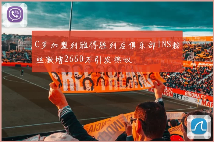 C罗加盟利雅得胜利后俱乐部INS粉丝激增2660万引发热议