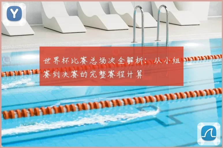 世界杯比赛总场次全解析：从小组赛到决赛的完整赛程计算