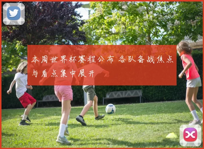 本周世界杯赛程公布 各队备战焦点与看点集中展开