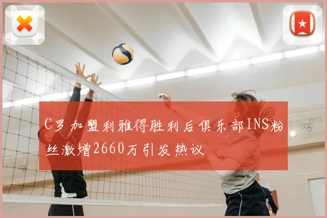 C罗加盟利雅得胜利后俱乐部INS粉丝激增2660万引发热议