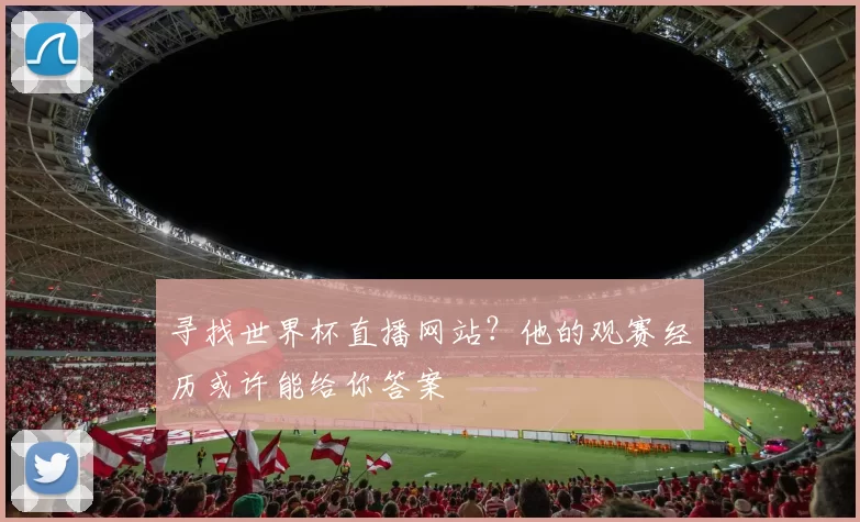 寻找世界杯直播网站？他的观赛经历或许能给你答案