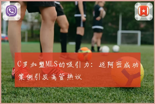 C罗加盟MLS的吸引力：迈阿密成功案例引发高管热议