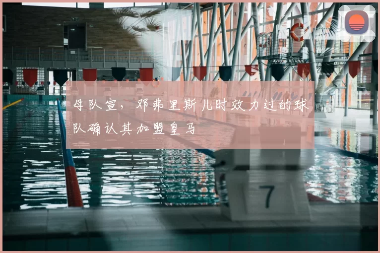 母队宣，邓弗里斯儿时效力过的球队确认其加盟皇马