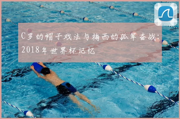 C罗的帽子戏法与梅西的孤军奋战：2018年世界杯记忆