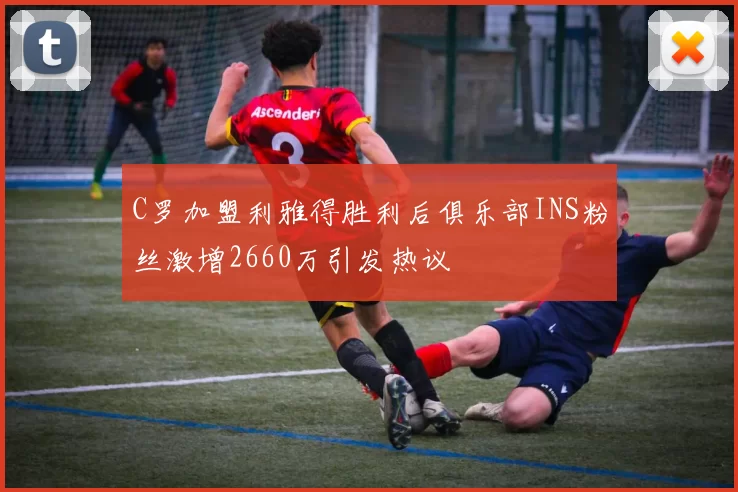 C罗加盟利雅得胜利后俱乐部INS粉丝激增2660万引发热议