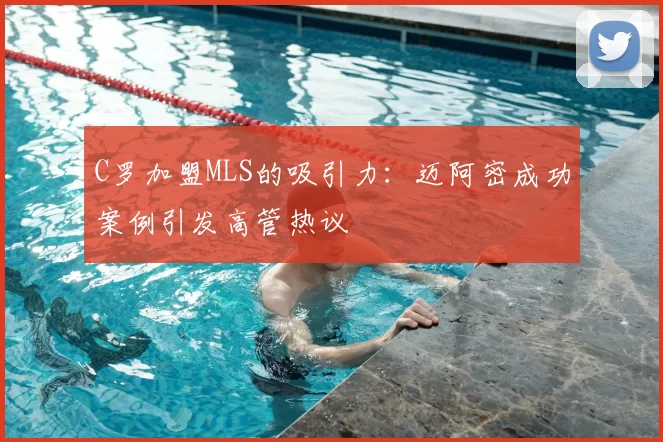 C罗加盟MLS的吸引力:迈阿密成功案例引发高管热议