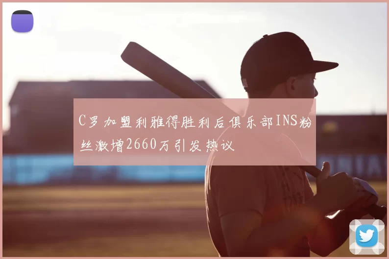 C罗加盟利雅得胜利后俱乐部INS粉丝激增2660万引发热议