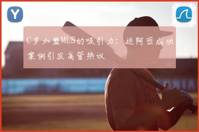 C罗加盟MLS的吸引力：迈阿密成功案例引发高管热议
