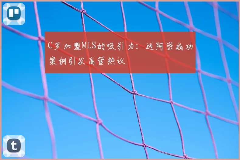 C罗加盟MLS的吸引力：迈阿密成功案例引发高管热议