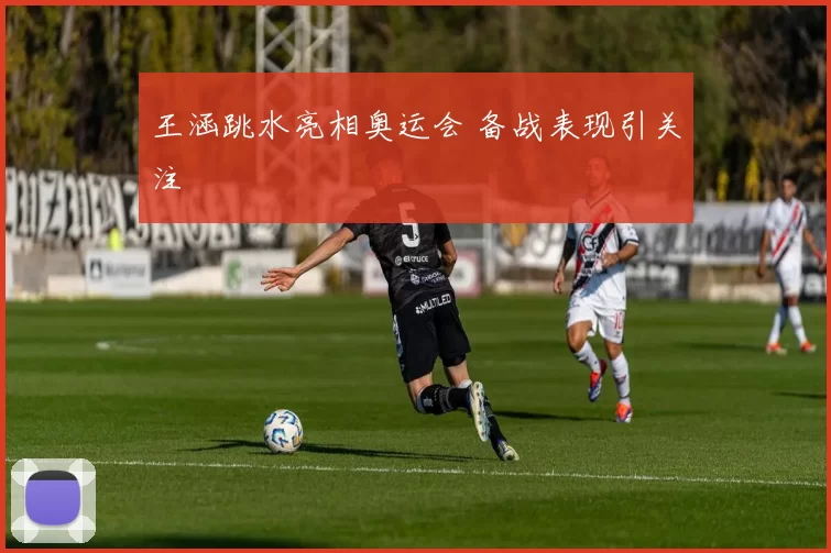 王涵跳水亮相奥运会 备战表现引关注