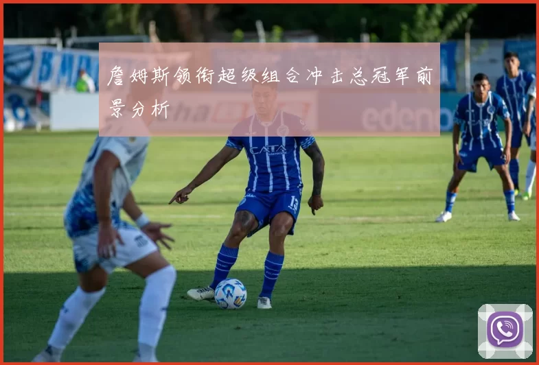 詹姆斯领衔超级组合冲击总冠军前景分析
