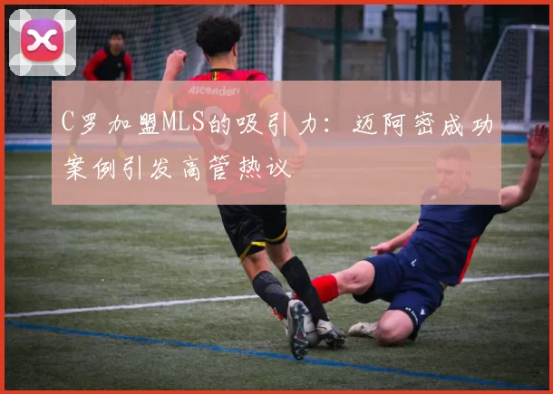 C罗加盟MLS的吸引力：迈阿密成功案例引发高管热议