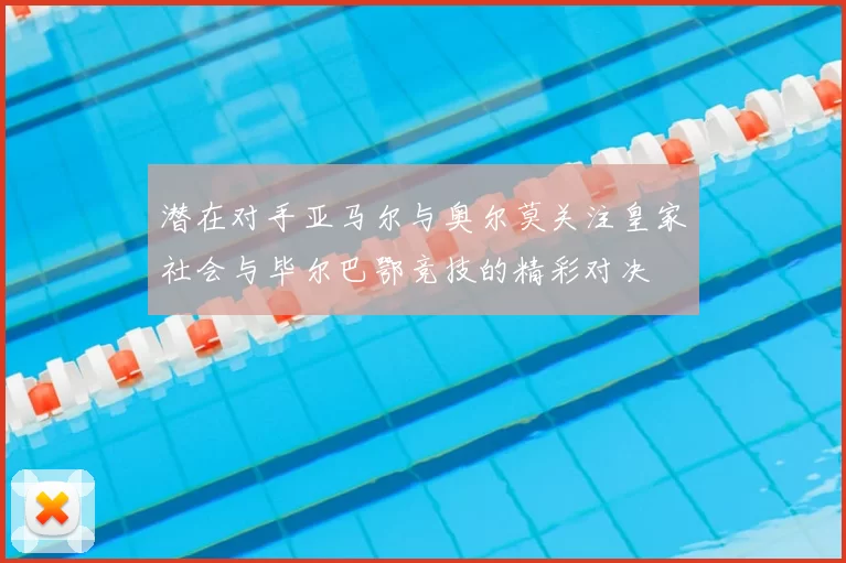 潜在对手亚马尔与奥尔莫关注皇家社会与毕尔巴鄂竞技的精彩对决