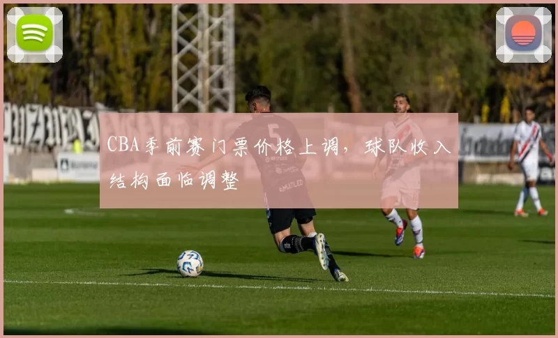 CBA季前赛门票价格上调，球队收入结构面临调整