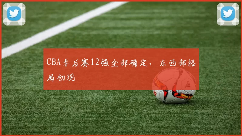 CBA季后赛12强全部确定，东西部格局初现