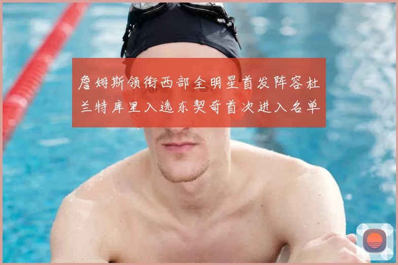 詹姆斯领衔西部全明星首发阵容杜兰特库里入选东契奇首次进入名单