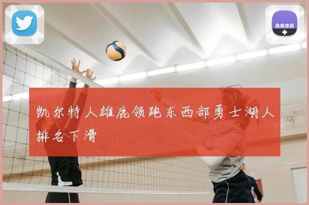 凯尔特人雄鹿领跑东西部勇士湖人排名下滑