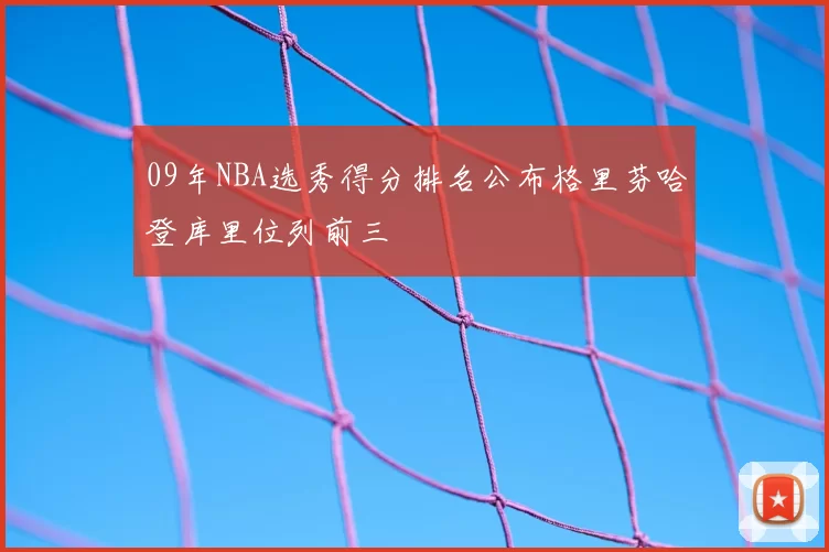 09年NBA选秀得分排名公布格里芬哈登库里位列前三